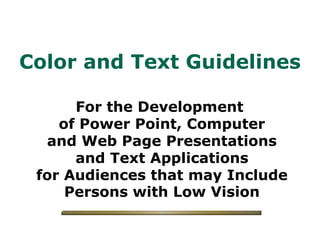 Color and Text Guidelines
For the Development
of Power Point, Computer
and Web Page Presentations
and Text Applications
for Audiences that may Include
Persons with Low Vision
 