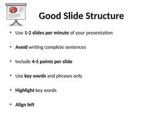 Good Slide Structure
• Use 1-2 slides per minute of your presentation
• Avoid writing complete sentences
• Include 4-5 points per slide
• Use key words and phrases only
• Highlight key words
• Align left
 