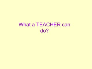 What a TEACHER can
        do?
 