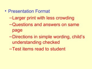 • Presentation Format
  – Larger print with less crowding
  – Questions and answers on same
    page
  – Directions in simple wording, child’s
    understanding checked
  – Test items read to student
 