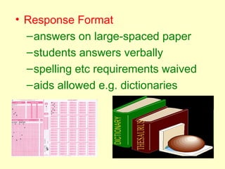 • Response Format
  – answers on large-spaced paper
  – students answers verbally
  – spelling etc requirements waived
  – aids allowed e.g. dictionaries
 