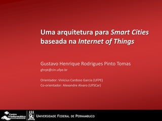Uma arquitetura para Smart Cities
baseada na Internet of Things

Gustavo Henrique Rodrigues Pinto Tomas
ghrpt@cin.ufpe.br

Orientador: Vinicius Cardoso Garcia (UFPE)
Co-orientador: Alexandre Alvaro (UFSCar)
 