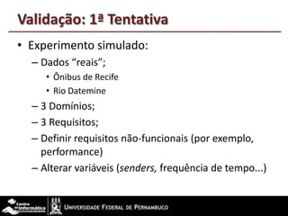 Validação: 1ª Tentativa
• Experimento simulado:
– Dados “reais”;
• Ônibus de Recife
• Rio Datemine
– 3 Domínios;
– 3 Requisitos;
– Definir requisitos não-funcionais (por exemplo,
performance)
– Alterar variáveis (senders, frequência de tempo...)
 