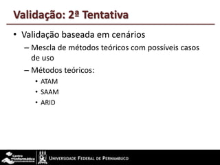 Validação: 2ª Tentativa
• Validação baseada em cenários
– Mescla de métodos teóricos com possíveis casos
de uso
– Métodos teóricos:
• ATAM
• SAAM
• ARID
 