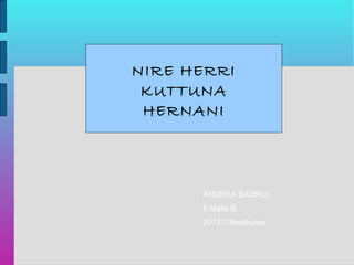 NIRE HERRI
 KUTTUNA
 HERNANI




      ANDREA BARRUL
      5.Maila B
      2012.13ikasturtea
 