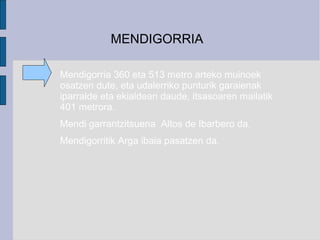 MENDIGORRIA

Mendigorria 360 eta 513 metro arteko muinoek
osatzen dute, eta udalerriko punturik garaienak
iparralde eta ekialdean daude, itsasoaren mailatik
401 metrora.
Mendi garrantzitsuena Altos de Ibarbero da.
Mendigorritik Arga ibaia pasatzen da.
 