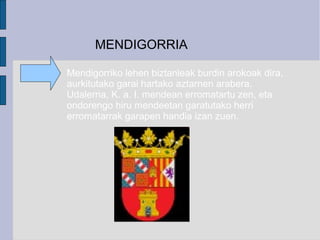 MENDIGORRIA

Mendigorriko lehen biztanleak burdin arokoak dira,
aurkitutako garai hartako aztarnen arabera.
Udalerria, K. a. I. mendean erromatartu zen, eta
ondorengo hiru mendeetan garatutako herri
erromatarrak garapen handia izan zuen.
 