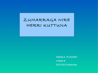 ZUMARRAGA NIRE
 HERRI KUTTUNA




         ANGELA PLAGARO
         5.Maila B
         2012-2013 ikasturtea
 