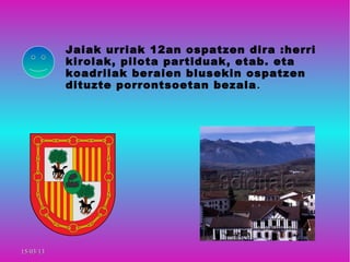 Jaiak urriak 12an ospatzen dira :herri
           kirolak, pilota partiduak, etab. eta
           koadrilak beraien blusekin ospatzen
           dituzte porrontsoetan bezala .




15/03/13
 