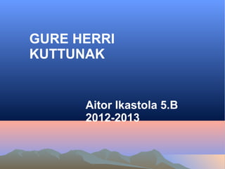 GURE HERRI
KUTTUNAK


      Aitor Ikastola 5.B
      2012-2013
 