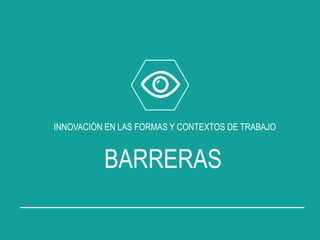 INNOVACIÓN EN LAS FORMAS Y CONTEXTOS DE TRABAJO
BARRERAS
 