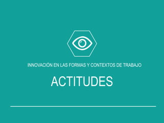 INNOVACIÓN EN LAS FORMAS Y CONTEXTOS DE TRABAJO
ACTITUDES
 