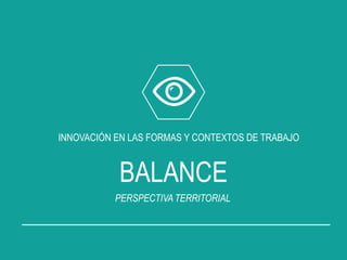 INNOVACIÓN EN LAS FORMAS Y CONTEXTOS DE TRABAJO
BALANCE
PERSPECTIVATERRITORIAL
 