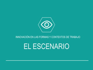EL ESCENARIO
INNOVACIÓN EN LAS FORMAS Y CONTEXTOS DE TRABAJO
 