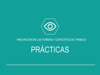 INNOVACIÓN EN LAS FORMAS Y CONTEXTOS DE TRABAJO
PRÁCTICAS
 