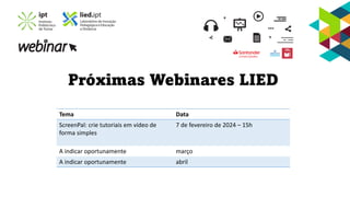 Próximas Webinares LIED
Tema Data
ScreenPal: crie tutoriais em vídeo de
forma simples
7 de fevereiro de 2024 – 15h
A indicar oportunamente março
A indicar oportunamente abril
 