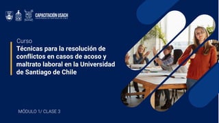MÓDULO 1/ CLASE 3
Técnicas para la resolución de
conflictos en casos de acoso y
maltrato laboral en la Universidad
de Santiago de Chile
Curso
 