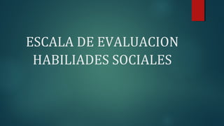 ESCALA DE EVALUACION
HABILIADES SOCIALES
 