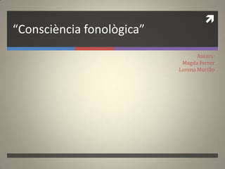 
“Consciència fonològica”
Autors:
Magda Ferrer
Lorena Murillo
 