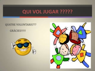 QUI VOL JUGAR ?????
QUATRE VOLUNTARIS???
 GRÀCIES!!!!!!
 