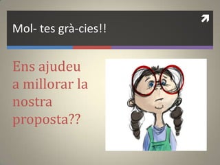 
Mol- tes grà-cies!!
Ens ajudeu
a millorar la
nostra
proposta??
 