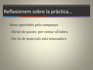 Reflexionem sobre la pràctica…
 Idees aportades pels companys:
 - Dictat de passes per contar síl·labes.
 - Fer ús de materials més innovadors.
 