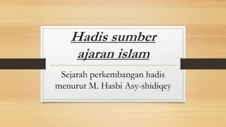 Hadis sumber
ajaran islam
Sejarah perkembangan hadis
menurut M. Hasbi Asy-shidiqey
 