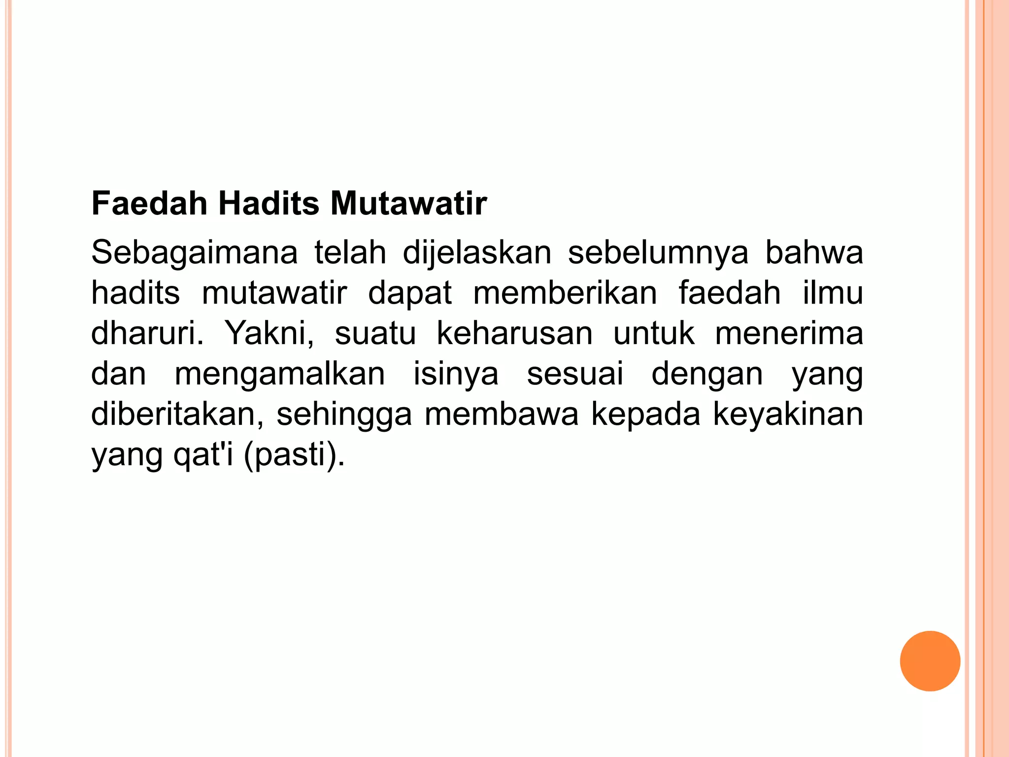 Faedah Hadits Mutawatir
Sebagaimana telah dijelaskan sebelumnya bahwa
hadits mutawatir dapat memberikan faedah ilmu
dharuri. Yakni, suatu keharusan untuk menerima
dan mengamalkan isinya sesuai dengan yang
diberitakan, sehingga membawa kepada keyakinan
yang qat'i (pasti).

 