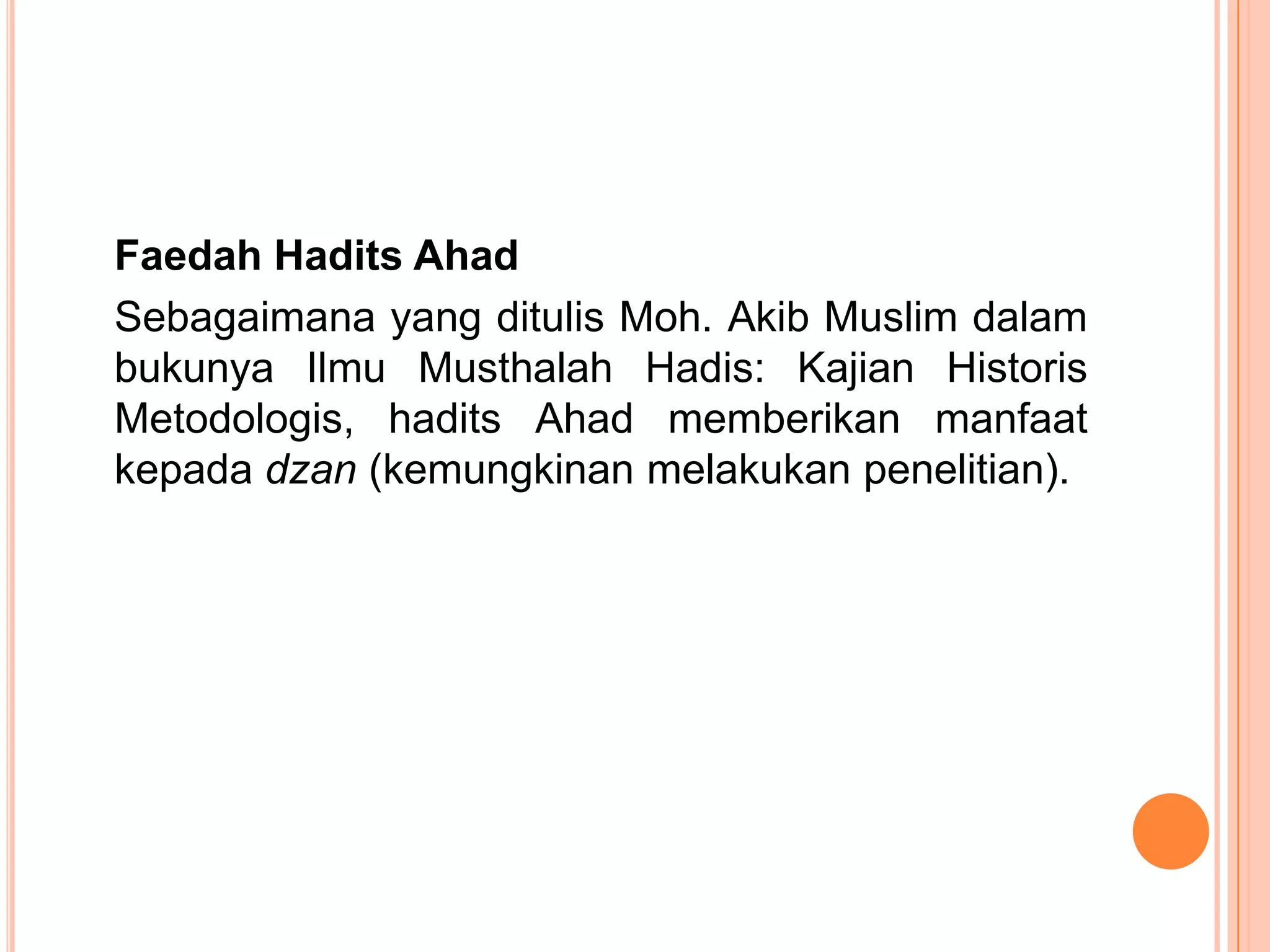 Faedah Hadits Ahad
Sebagaimana yang ditulis Moh. Akib Muslim dalam
bukunya Ilmu Musthalah Hadis: Kajian Historis
Metodologis, hadits Ahad memberikan manfaat
kepada dzan (kemungkinan melakukan penelitian).

 