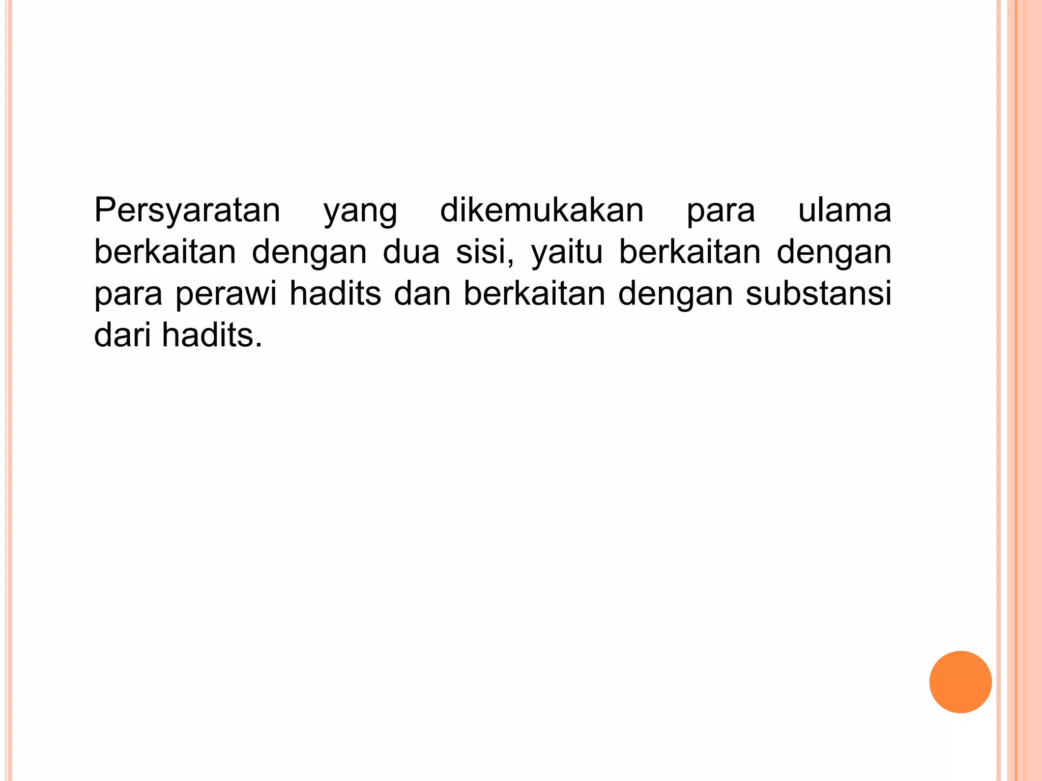 Persyaratan yang dikemukakan para ulama
berkaitan dengan dua sisi, yaitu berkaitan dengan
para perawi hadits dan berkaitan dengan substansi
dari hadits.

 