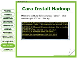 Cara Install Hadoop
Censor
Kelompok 1
OUTLINEOUTLINE
SEJARAHSEJARAH
PENGERTIANPENGERTIAN
ARSITEKTURARSITEKTUR
MANFAATMANFAAT
CARA KERJACARA KERJA
KELEBIHANKELEBIHAN
KEKURANGANKEKURANGAN
IMPLEMENTAS
I
IMPLEMENTAS
I
CARA INSTALLCARA INSTALL
KESIMPULANKESIMPULAN
Open cmd and type ‘hdfs namenode -format’ – after
execution you will see below logs
 