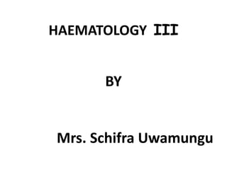 HAEMATOLOGY III
BY
Mrs. Schifra Uwamungu
 