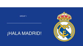 ¡HALA MADRID!
GROUP 1
 