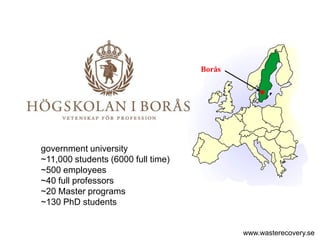 Borås




government university
~11,000 students (6000 full time)
~500 employees
~40 full professors
~20 Master programs
~130 PhD students


                                            www.wasterecovery.se
 