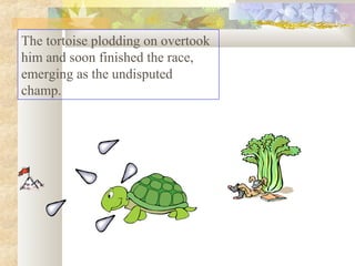 The tortoise plodding on overtook
him and soon finished the race,
emerging as the undisputed
champ.
 