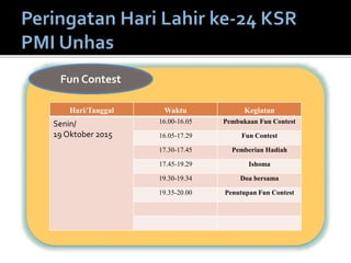 Hari/Tanggal Waktu Kegiatan
Senin/
19 Oktober 2015
16.00-16.05 Pembukaan Fun Contest
16.05-17.29 Fun Contest
17.30-17.45 Pemberian Hadiah
17.45-19.29 Ishoma
19.30-19.34 Doa bersama
19.35-20.00 Penutupan Fun Contest
Fun Contest
 