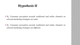  H0: Consumer perception towards traditional and online channels on
selected marketing strategies are same.
 H1: Consumer perception towards traditional and online channels on
selected marketing strategies are different.
Hypothesis II
 