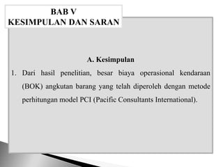 A. Kesimpulan
1. Dari hasil penelitian, besar biaya operasional kendaraan
(BOK) angkutan barang yang telah diperoleh dengan metode
perhitungan model PCI (Pacific Consultants International).
BAB V
KESIMPULAN DAN SARAN
 