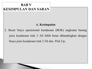 A. Kesimpulan
2. Besar biaya operasional kendaraan (BOK) angkutan barang
jenis kendaraan truk 3 AS lebih besar dibandingkan dengan
biaya jenis kendaraan truk 2 AS dan Pick Up.
BAB V
KESIMPULAN DAN SARAN
 