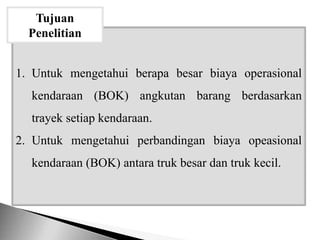 1. Untuk mengetahui berapa besar biaya operasional
kendaraan (BOK) angkutan barang berdasarkan
trayek setiap kendaraan.
2. Untuk mengetahui perbandingan biaya opeasional
kendaraan (BOK) antara truk besar dan truk kecil.
Tujuan
Penelitian
 