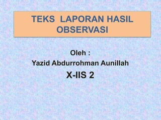 TEKS LAPORAN HASIL
OBSERVASI
Oleh :
Yazid Abdurrohman Aunillah
X-IIS 2
 