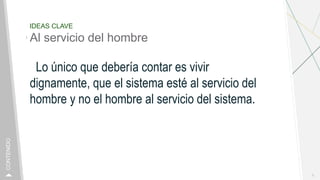 IDEAS CLAVE
Al servicio del hombre
Lo único que debería contar es vivir
dignamente, que el sistema esté al servicio del
hombre y no el hombre al servicio del sistema.
5
CONTENIDO
 