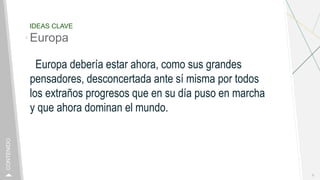 IDEAS CLAVE
Europa
Europa debería estar ahora, como sus grandes
pensadores, desconcertada ante sí misma por todos
los extraños progresos que en su día puso en marcha
y que ahora dominan el mundo.
8
CONTENIDO
 