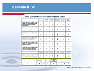 La escala IPSS
IPSS ( International Prostate Symptons Score)
Badia X et al. Eur Urol 1997; 31: 129–40
 