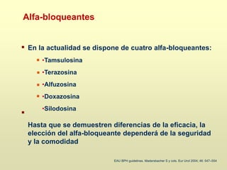 EAU BPH guidelines. Madersbacher S y cols. Eur Urol 2004; 46: 547–554
En la actualidad se dispone de cuatro alfa-bloqueantes:
•Tamsulosina
•Terazosina
•Alfuzosina
•Doxazosina
•Silodosina
Hasta que se demuestren diferencias de la eficacia, la
elección del alfa-bloqueante dependerá de la seguridad
y la comodidad
Alfa-bloqueantes
 