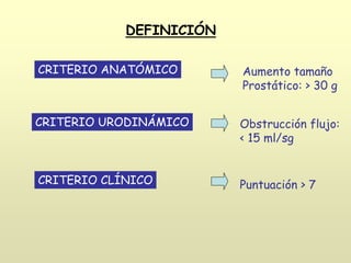 CRITERIO ANATÓMICO
CRITERIO URODINÁMICO
CRITERIO CLÍNICO
Aumento tamaño
Prostático: > 30 g
Obstrucción flujo:
< 15 ml/sg
Puntuación > 7
DEFINICIÓN
 