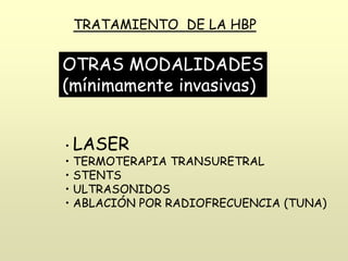 TRATAMIENTO DE LA HBP
OTRAS MODALIDADES
(mínimamente invasivas)
• LASER
• TERMOTERAPIA TRANSURETRAL
• STENTS
• ULTRASONIDOS
• ABLACIÓN POR RADIOFRECUENCIA (TUNA)
 
