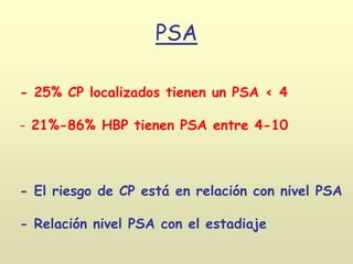 PSA
- 25% CP localizados tienen un PSA < 4
- 21%-86% HBP tienen PSA entre 4-10
- El riesgo de CP está en relación con nivel PSA
- Relación nivel PSA con el estadiaje
 