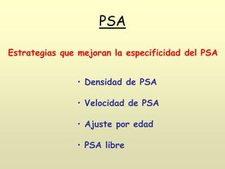 PSA
Estrategias que mejoran la especificidad del PSA
• Densidad de PSA
• Velocidad de PSA
• Ajuste por edad
• PSA libre
 