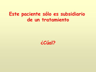 Este paciente sólo es subsidiario
de un tratamiento
¿Cúal?
 